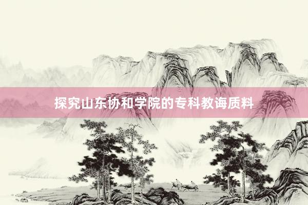 探究山东协和学院的专科教诲质料