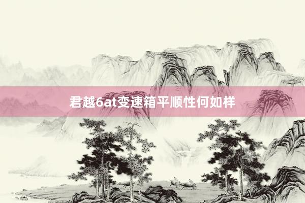 君越6at变速箱平顺性何如样