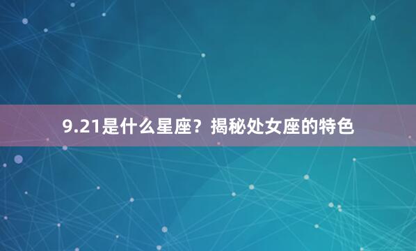 9.21是什么星座？揭秘处女座的特色