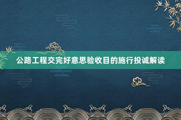 公路工程交完好意思验收目的施行投诚解读