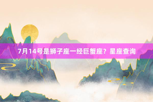 7月14号是狮子座一经巨蟹座？星座查询