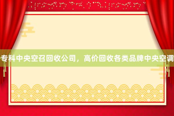 专科中央空召回收公司，高价回收各类品牌中央空调
