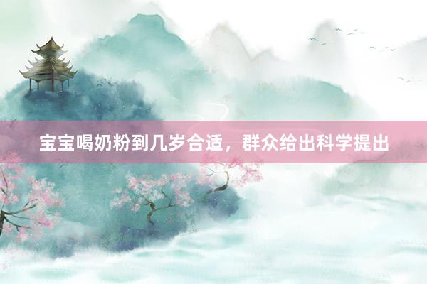 宝宝喝奶粉到几岁合适，群众给出科学提出