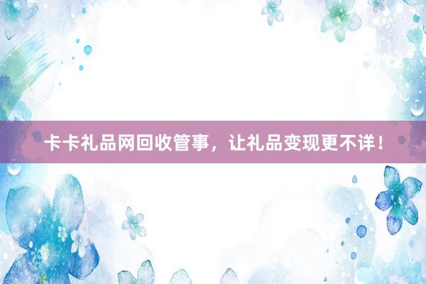 卡卡礼品网回收管事，让礼品变现更不详！
