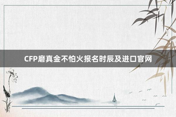 CFP磨真金不怕火报名时辰及进口官网