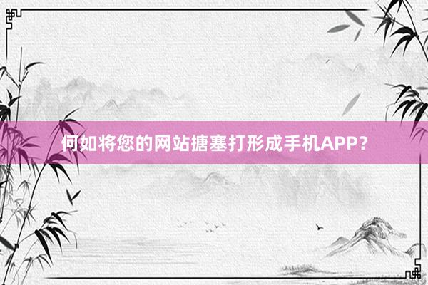 何如将您的网站搪塞打形成手机APP？