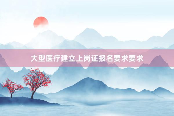 大型医疗建立上岗证报名要求要求