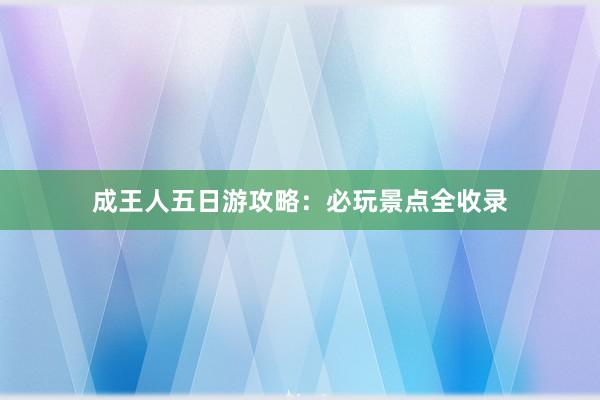 成王人五日游攻略：必玩景点全收录