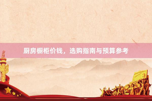 厨房橱柜价钱，选购指南与预算参考