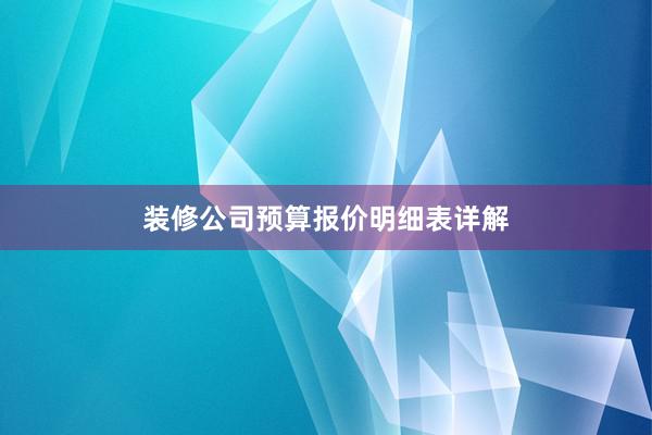 装修公司预算报价明细表详解